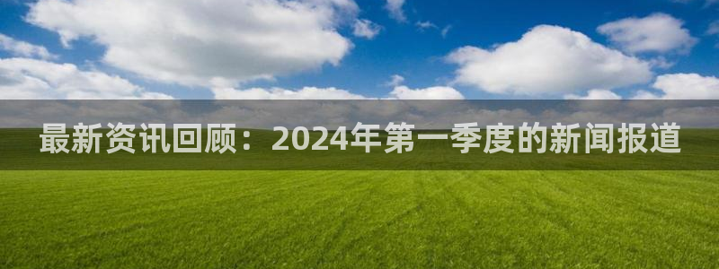 最新资讯回顾：2024年第一季度的新闻报道