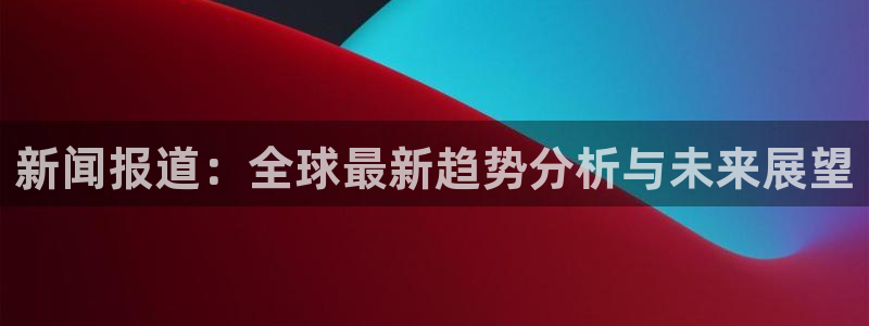 新闻报道：全球最新趋势分析与未来展望