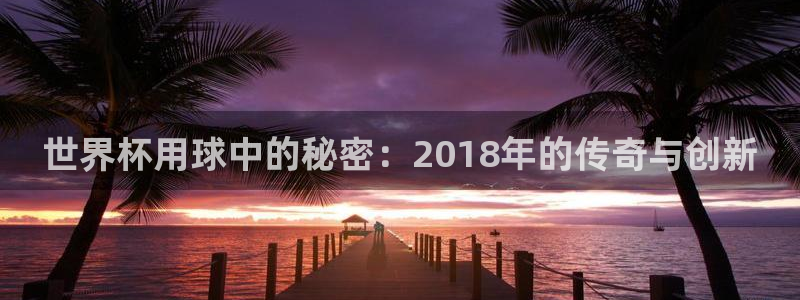 世界杯用球中的秘密：2018年的传奇与创新
